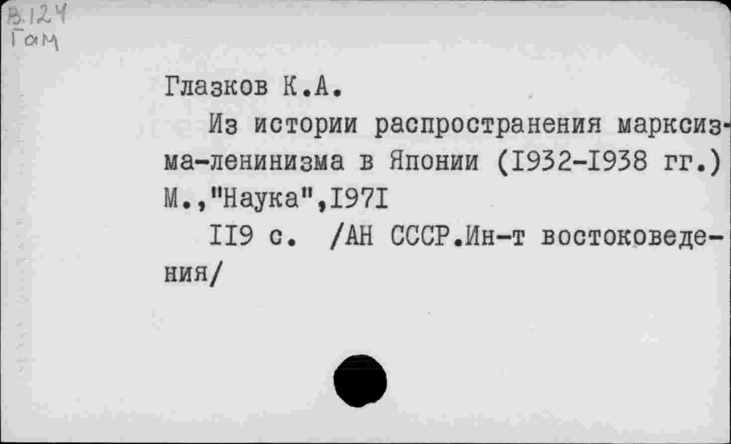 ﻿Глазков К.А.
Из истории распространения марксизма-ленинизма в Японии (1932-1938 гг.) М.»"Наука”,1971
119 с. /АН СССР.Ин-т востоковедения/